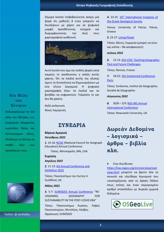 Twitter: @ earthellas
Κέντρο Ψηφιακής Γεωγραφικής Εκπαίδευσης
2
Σήμερα λοιπόν επιβεβαιώνεται ακόμη μία
φορά ότι μαθητές 8 ετών μπορούν να
δουλέψουν με χάρτη και σε ψηφιακή
μορφή προσθέτοντας στοιχεία και
διαμορφώνοντας την δική τους
χαρτογραφική αισθητική.
Αυτό λοιπόν που έχω πει πολλές φορές κατά
καιρούς το αποδεικνύει ο απλός αυτός
χάρτης. Ότι τα παιδιά αυτής της ηλικίας
έχουν τη δυνατότητα να δημιουργήσουν με
ένα τέτοιο λογισμικό. Η ψηφιακή
χαρτογραφία έλκει τα παιδιά και τα
βοηθάει να εκφραστούν. Τολμήστε το και
δεν θα χάσετε.
Καλή ανάγνωση
Νίκος Λαμπρινός
ΣΥΝΕΔΡΙΑ
Βόρεια Αμερική
Οκτώβριος 2022
1. 14-16: NCGE (National Council for Geographic
Education) Annual Conference
Τόπος: Minneapolis, MN, USA
Ευρώπη
Απρίλιος 2022
2. 11-13: GA Annual Conference and
Exhibition 2022
Τόπος: Πανεπιστήμιο του Surrey in
Guildford, UK.
Μάϊος 2022
3. 5-7: EUROGEO Annual Conference “RE-
VISIONING GEOGRAPHY FOR
SUSTAINABILITY IN THE POST-COVID ERA”
Τόπος: Πανεπιστήμιο Αιγαίου, Λόφος
Πανεπιστημίου, Μυτιλήνη, Λέσβος.
Οργάνωση: EUROGEO
4. 23-25: 16th
International Congress of
the Greek Geological Society
Venue: University of Patras, Patras,
Greece
5. 23-27: Living Planet
Τόπος: Βόννη, Γερμανία (μπορεί να γίνει
και online – θα αποφασιστεί)
Ιούλιος 2022
6. 12-13: IGU-CGE: Teaching Geography:
Past and Future Challenges.
Τόπος: Rennes, France
7. 18-22: IGU Centennial Conference
Paris.
Τόπος: Sorbonne, Institut de Géographie,
Société de Géographie.
Αύγουστος 2022
8. 30/8 – 2/9: RGS-IBG Annual
International Conference
Τόπος: Newcastle University, UK
Δωρεάν Δεδομένα
– λογισμικά –
άρθρα – βιβλία
κλπ.
• Στην διεύθυνση
https://live.osgeo.org/en/overview/over
view.html μπορείτε να βρείτε όλα τα
ανοικτά και ελεύθερα λογισμικά που
υποστηρίζονται από τη δράση OSGeo
όπως επίσης και έναν περιορισμένο
αριθμό ιστοσελίδων με δωρεάν χωρικά
δεδομένα.
Νέα Μέλη
του
Κέντρου
Καλωσορίζουμε τα νέα
μέλη του Κέντρου, κ.κ.
Σικεριανού Αδαμαντία,
Ιωαννίδου Ελένη και
Κοντογιώργου Ελένη.
Ελπίζουμε το Κέντρο να
σταθεί άξιο των
προσδοκιών τους.
 