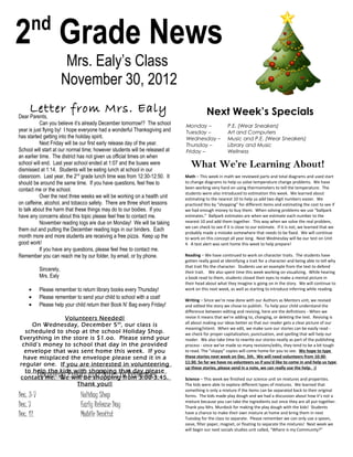 nd
2 Grade News
                         Mrs. Ealy’s Class
                        November 30, 2012
     Letter from Mrs. Ealy                                                               Next Week’s Specials
Dear Parents,
           Can you believe it’s already December tomorrow!? The school       Monday –               P.E. (Wear Sneakers)
year is just flying by! I hope everyone had a wonderful Thanksgiving and     Tuesday –              Art and Computers
has started getting into the holiday spirit.                                 Wednesday –            Music and P.E. (Wear Sneakers)
           Next Friday will be our first early release day of the year.      Thursday –             Library and Music
School will start at our normal time; however students will be released at   Friday –               Wellness
an earlier time. The district has not given us official times on when
school will end. Last year school ended at 1:07 and the buses were
dismissed at 1:14. Students will be eating lunch at school in our
                                                                                What We’re Learning About!
classroom. Last year, the 2nd grade lunch time was from 12:30-12:50. It      Math – This week in math we reviewed parts and total diagrams and used start
should be around the same time. If you have questions, feel free to          to change diagrams to help us solve temperature change problems. We have
contact me or the school.                                                    been working very hard on using thermometers to tell the temperature. The
                                                                             students were also introduced to estimation this week. We learned about
           Over the next three weeks we will be working on a health unit     estimating to the nearest 10 to help us add two digit numbers easier. We
on caffeine, alcohol, and tobacco safety. There are three short lessons      practiced this by “shopping” for different items and estimating the cost to see if
to talk about the harm that these things may do to our bodies. If you        we had enough money to buy them. When solving problems we use “ballpark
have any concerns about this topic please feel free to contact me.           estimates.” Ballpark estimates are when we estimate each number to the
           November reading logs are due on Monday! We will be taking        nearest 10 and add them together. This way when we solve the real problem,
                                                                             we can check to see if it is close to our estimate. If it is not, we learned that we
them out and putting the December reading logs in our binders. Each
                                                                             probably made a mistake somewhere that needs to be fixed. We will continue
month more and more students are receiving a free pizza. Keep up the         to work on this concept all year long. Next Wednesday will be our test on Unit
good work!                                                                   4. A test alert was sent home this week to help prepare!
           If you have any questions, please feel free to contact me.
Remember you can reach me by our folder, by email, or by phone.              Reading – We have continued to work on character traits. The students have
                                                                             gotten really good at identifying a trait for a character and being able to tell why
                                                                             that trait fits the character. Students use an example from the text to defend
           Sincerely,                                                        their trait. We also spent time this week working on visualizing. While hearing
           Mrs. Ealy                                                         a book read to them, students closed their eyes to make a mental picture in
                                                                             their head about what they imagine is going on in the story. We will continue to
     •     Please remember to return library books every Thursday!           work on this next week, as well as starting to introduce inferring while reading.
     •     Please remember to send your child to school with a coat!         Writing – Since we're now done with our Authors as Mentors unit, we revised
     •     Please help your child return their Book N’ Bag every Friday!     and edited the story we chose to publish. To help your child understand the
                                                                             difference between editing and revising, here are the definitions - When we
                Volunteers Needed!                                           revise it means that we're adding to, changing, or deleting the text. Revising is
                                                                             all about making our ideas better so that our reader gets a clear picture of our
     On Wednesday, December 5 th , our class is
                                                                             meaning/intent. When we edit, we make sure our stories can be easily read -
  scheduled to shop at the school Holiday Shop.                              we check for proper capitalization, punctuation, and spelling that will help our
Everything in the store is $1.oo. Please send your                           reader. We also take time to rewrite our stories neatly as part of the publishing
 child’s money to school that day in the provided                            process - since we've made so many revisions/edits, they tend to be a bit tough
  envelope that was sent home this week. If you                              to read. The "sloppy" copies will come home for you to see. We hope to type
 have misplaced the envelope please send it in a                             these stories next week on Dec. 5th. We will need volunteers from 10:30-
                                                                             11:30. So far we have no volunteers so if you'd like to come in and help us type
regular one. If you are interested in volunteering
                                                                             up these stories, please send in a note, we can really use the help. :)
  to help the kids with shopping that day please
           Upcoming Events and Dates to Remember
contact me. We will be shopping from 3:00-3:45.                              Science – This week we finished our science unit on mixtures and properties.
                    Thank you!!                                              The kids were able to explore different types of mixtures. We learned that
                                                                             something is only a mixture if the items can be separated back to their original
Dec. 3-7                       Holiday Shop                                  forms. The kids made play dough and we had a discussion about how it’s not a
                                                                             mixture because you can take the ingredients out once they are all put together.
Dec. 7                         Early Release Day                             Thank you Mrs. Murdock for making the play dough with the kids! Students
Dec. 12                        Mobile Dentist                                have a chance to make their own mixture at home and bring them in next
                                                                             Tuesday for the class to separate. Please remember we can only use a spoon,
                                                                             sieve, filter paper, magnet, or floating to separate the mixtures! Next week we
                                                                             will begin our next socials studies unit called, “Where is my Community?”
 