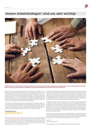 Ausgabe 11 __ S /// 6
Unsere Arbeitskollegen* sind uns sehr wichtig!
Wie schon ein Teil des Firmennamens besagt, stehen bei uns die Partner im Mittelpunkt. Eine res-
pektvolle, partnerschaftliche Zusammenarbeit suchen wir sowohl mit den Kunden, wie auch mit den
Arbeitskollegen. So wie wir uns am Markt auf unseren Versprechen behaften lassen, scheuen wir uns
auch nicht, unsere internen Versprechen auf den Prüfstein zu heben. Um abzuklären, über welches
Optimierungspotenzial wir für unsere Arbeitskollegen im betrieblichen Gesundheitsmanagement
(BGM) verfügen, haben wir uns im Jahr 2014 einem Assessment der Gesundheitsförderung Schweiz
unterzogen. Es wurde untersucht, wie systematisch das Thema BGM im Unternehmen aufgebaut ist
und wie gut es in die bestehenden Managementprozesse eingebettet ist.
Schwerpunkte der Beurteilung sind die Einbindung des betrieblichen Gesundheitsmanagements in
die Unternehmenspolitik, das Personalwesen und die Arbeitsorganisation, die soziale Verantwor-
tung, sowie die Umsetzung und Evaluation vom betrieblichen Gesundheitsmanagement. Dieses As-
sessment hat unser Versprechen an unsere Arbeitskollegen bestätigt: Unsere Arbeitskollegen sind
uns sehr wichtig! Die Gesundheitsförderung Schweiz zeichnete uns dafür mit dem Label
aus.
Konkret geht es beim betrieblichen Gesundheitsmanagement um gute Arbeitsbedingungen
und Lebensqualität am Arbeitsplatz. Dadurch wird die Gesundheit und Motivation nachhaltig
gefördert und die Produktivität, Qualität und Innovationsfähigkeit des Unternehmens erhöht.
Eine Herausforderung bei der Umsetzung des betrieblichen Gesundheitsmanagements liegt
nicht zuletzt darin, den Arbeitskollegen nicht zu bevormunden, ihn aber auch nicht aus der
Eigenverantwortung für seine Gesundheit zu entlassen.
Der Aufbau eines betrieblichen Gesundheitsmanagements muss individuell für jede Unternehmung
erarbeitet und kontinuierlich weiterentwickelt werden. Eine Produktionsunternehmung wird mehr
Gewicht auf die Arbeitssicherheit legen als ein Beratungsunternehmen. Die Eigenheiten der Un-
ternehmung sind zu analysieren und in Abstimmung mit deren Werten gilt es Lösungen zu finden.
Die Arbeitskollegen müssen die Möglichkeit haben, ihre Anregungen einzubringen, die Analyse der
Resultate mitzugestalten und an der Lösungsfindung mitzuarbeiten. Periodisch ist mittels Reporting
zu kontrollieren, ob und wie die getroffenen Massnahmen Wirkung gezeigt haben.
Als Beratungsunternehmung leben wir beispielsweise mit dem Umstand, dass die Arbeitskollegen
oft dezentral in Gruppen oder alleine unterwegs sind. Hier braucht es spezielle Massnahmen, um
den reibungslosen Informationsfluss, die Partizipation, den Wissensaustausch und die Erhaltung des
Teamgeistes und der Unternehmenskultur sicherzustellen. Es kann durchaus vorkommen, dass eine
Massnahme oder Investition im Zusammenhang mit dem betrieblichen Gesundheitsmanagement
am Firmensitz zwar wünschenswert und zielführend ist, aber einem Grossteil der Arbeitskollegen im
Aussendienst nur sehr beschränkt zur Verfügung stehen würde, was wiederum den Grundsatz der
Fairness und Gleichstellung verletzt.
Als kleines Unternehmen verfügen wir über eine Projektgruppe BGM, welche die Weiterentwicklung
des betrieblichen Gesundheitsmanagements sicherstellt. Das betriebliche Gesundheitsmanagement
ist nur ein Teil des Mosaiks für die Erreichung von Gesundheit, Motivation, Qualität, Produktivität und
Innovationskraft. Aber wie gesagt: «Unsere Arbeitskollegen sind uns sehr wichtig!»
Marcel Aebi
Head of Administration/CFO
*selbstverständlich sind mit diesem Begriff beide Geschlechtsgruppen angesprochen
Ein Statement, das immer wieder oft und gerne zitiert wird. Aber stimmt es für die eigene Unternehmung wirklich? Bieten wir den Arbeitskollegen die Möglich-
keiten, welche ihnen die kompetente, befriedigende und gesunde Bewältigung ihrer Herausforderungen ermöglichen?
 