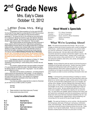 nd
2 Grade News
                           Mrs. Ealy’s Class
                           October 12, 2012
        Letter from Mrs. Ealy
 Dear Parents,
                                                                                                 Next Week’s Specials
              Congratulations to Oxbow exceeding our Fun Run goal of $10,000!
 The final total of money raised for our school was $10,157.82! We are so proud         Monday –            P.E. (Wear Sneakers)
 of each and every student! Every little bit of money that was donated is               Tuesday –           Art and Computers
 appreciated  The money from the Fun Run will help buy more smart boards               Wednesday –         Music and P.E. (Wear Sneakers)
 for our classrooms! Because we reached our goal, each classroom will get an            Thursday –          Library and Music
 ice cream treat to celebrate. We are unsure of the exact date yet, but students        Friday –            Wellness
 will get to enjoy some ice cream in their classrooms! Thank you again!
              Bully proofing activities are done throughout the entire school year at
 Oxbow; however, all this month every Huron Valley School is participating in
                                                                                            What We’re Learning About!
 National Bullying Prevention Month. We are helping students learn to recognize         Math – This week we learned about fact families. We cut out fact
 bullying behaviors, understand what motivates bullies, devise new strategies for       triangles at school and at home to practice with, as well as making fact
 standing up to bullies and realize the need to seek adult help to ensure our           family houses. Look for the fact family houses in our centrum when
 schools are the healthy, safe places for learning that each student deserves.          you come for conferences! Students were also introduced to a pan
 This week we observed National Bullying Prevention Day on Wednesday.                   balance and spring scale. We were able to pick different objects
 We said “Boo” to the bullies and wore orange! We also started a bullying               around the classroom to compare and find their weight in ounces. We
 lesson using the book Spookley the Square Pumpkin. Throughout the next                 also explored name collection boxes. Students took a number and
 few weeks we will be working on other activities that go along with the
                                                                                        wrote as many names as they could think of for it. We used addition
 book.
                                                                                        and subtraction problems, tally marks, coins, words, and shapes to
              Our Halloween party will be in the afternoon on October 31st. Please
 look for detailed information about it in next week’s newsletter. If you               describe the numbers.
 volunteered to bring something in, I will be sending home a reminder note next
 week as well.                                                                          Reading – During reading this week we spend a lot of time focusing on
              As a reminder, students will need a document portfolio by November        retelling and sharing ideas with partners. Student have been doing a
 2nd to carry books back and forth from school. We will be starting to use these        wonderful job talking about books with their partners, as well as
 the following week for our classroom book n’ bag program. If you are unable to         making predictions about what is going to happen next. We also
 get one, please let me know.                                                           introduced our first type of connection which is text to self. This is
              Next week is the first session of conferences. I am looking forward to    where students are able to connect something in the book to their own
 meeting everyone and discussing your child’s progress. It is very important to         lives.
 attend conferences as well as be on time. Each conference is 15 minutes long
 and most of them are back to back. If you are late for our conference                  Writing – In writing we've continued working on building our stamina
 appointment, we will have to reschedule so that it does not affect the                 and independence. In addition to that, we're learning how to add more
 conferences scheduled after you.                                                       details to our stories to give our readers a better picture in their minds.
              If you have any questions, please feel free to contact me. Remember       To do this, we learned about adding details such as our thoughts, the
 you can reach me by our folder, by email, or by phone.
                                                                                        setting, action, dialogue, and even adding further description about a
                                                                                        person, place, or thing. We also learned that dialogue, setting, action,
             Sincerely,
             Mrs. Ealy                                                                  and thoughts can be used as a strong lead (or beginning) to hook our
                                                                                        readers into our stories. We also worked with partners to see if our
       •     Please remember to return library books every Thursday!                    stories were readable. This will become a big focus for our work this
                                                                                        year: our work HAS to be readable, without assistance from others and
       •     Please practice tying shoes at home!
                                                                                        we'll spend time resolving the issues that are preventing our work from
                                                                                        being read. Some issues that have impacted readability so far are: lack
                     Upcoming Events and Dates to Remember                              of spaces, misspelled words, skipped words, messy handwriting, and
                                                                                        not putting all of the sounds all the way through the word.

Oct. 15                           Market Day Pick-Up                                    Health – This week we finished our unit on nutrition. We discussed the
Oct. 17                           Parent Teacher Conferences                            five food groups, what types of foods go in each group, combination
Oct. 23-26                        Book Fair                                             foods, and limited foods. We also talked about how important it is to
                                                                                        incorporate at least 60 minutes of physical activity into our day. Today
Oct. 25                           Parent Teacher Conferences                            we had a “try-it” day for healthy foods. Thank you to everyone who
Oct. 31                           Halloween Party                                       donated a healthy food for the kids to try and came in to help!
 