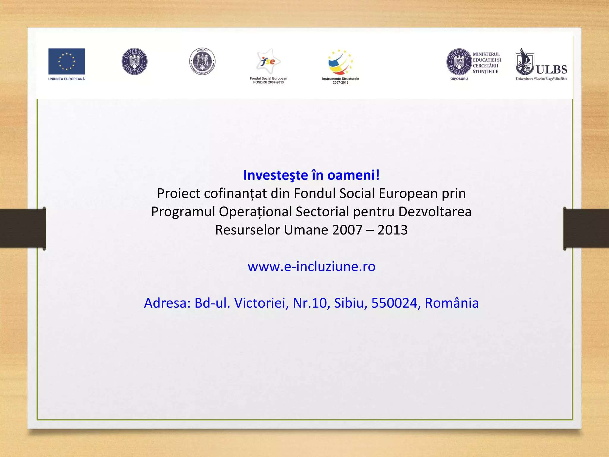 Investeşte în oameni!
Proiect cofinanţat din Fondul Social European prin
Programul Operaţional Sectorial pentru Dezvoltarea
Resurselor Umane 2007 – 2013
www.e-incluziune.ro
Adresa: Bd-ul. Victoriei, Nr.10, Sibiu, 550024, România
 
