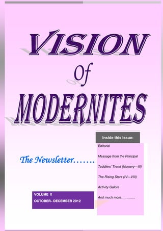 Inside this issue:

                            Editorial


                            Message from the Principal
The Newsletter…….
                            Toddlers’ Trend (Nursery—III)


                            The Rising Stars (IV—VIII)


                            Activity Galore

   VOLUME X
                            And much more………….
   OCTOBER– DECEMBER 2012
 