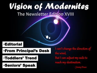 •Editorial
•From Principal’s Desk
•Seniors’ Speak
•Toddlers’ Trend
I can’t change the direction of
the wind,
But I can adjust my sails to
reach my destination.
- Jimmy Dean
 