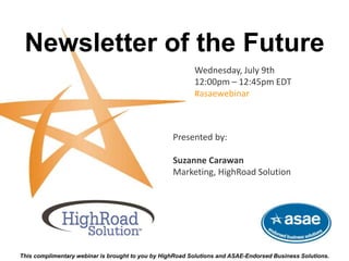 Newsletter of the Future
Wednesday, July 9th
12:00pm – 12:45pm EDT
#asaewebinar
This complimentary webinar is brought to you by HighRoad Solutions and ASAE-Endorsed Business Solutions.
Presented by:
Suzanne Carawan
Marketing, HighRoad Solution
 