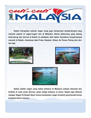Sabah merupakan sebuah negeri yang juga mempunyai tempat-tempat yang
menarik seperti di negeri-negeri lain di Malaysia. Ra...