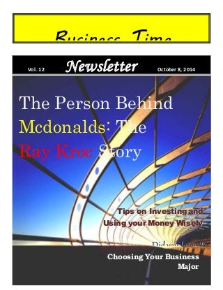 Business Time 
Vol. 12 Newsletter October 8, 2014 
The Person Behind 
Mcdonalds: The 
Ray Kroc Story 
Tips on Investing and 
Using your Money Wisely 
Diid yyoou kknoow?? 
Choosing Your Business 
Major 
 