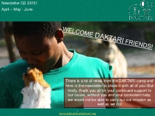 1
www.daktaribushschool.org
There is a lot of news from the DAKTARI camp and
here is the newsletter to share it with all of you! But
firstly, thank you all for your continued support to
our cause, without you and your consistent help,
we would not be able to carry out our mission as
well as we do!
Newsletter Q2 2015!
April – May - June
 