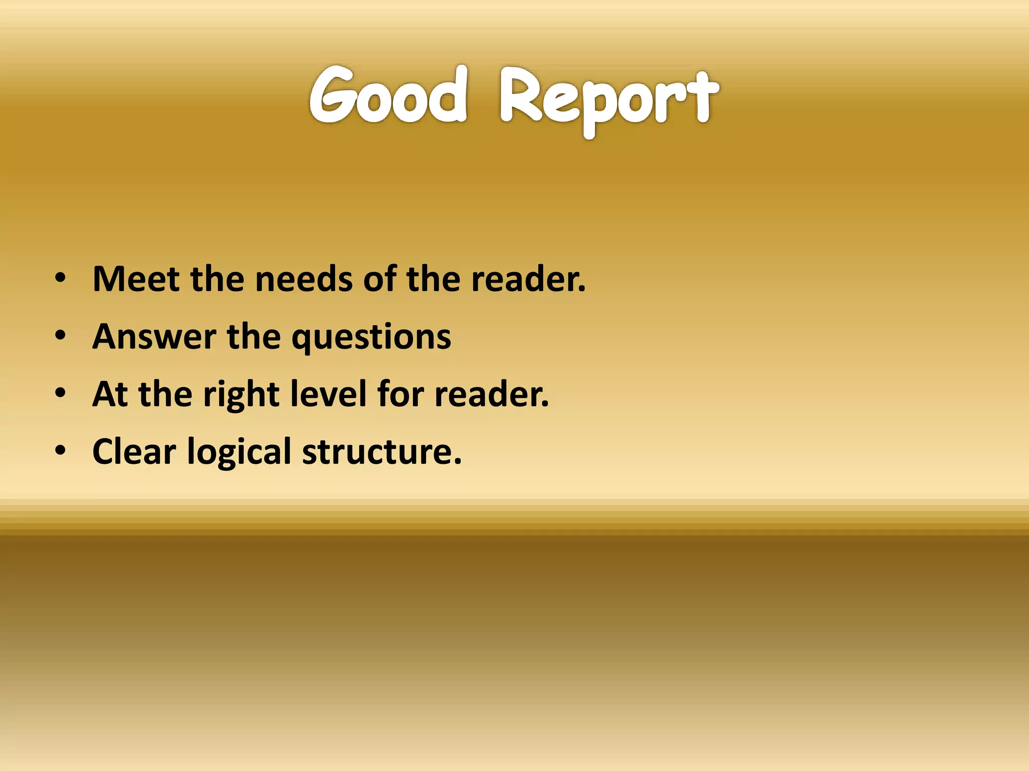 • Meet the needs of the reader.
• Answer the questions
• At the right level for reader.
• Clear logical structure.
 
