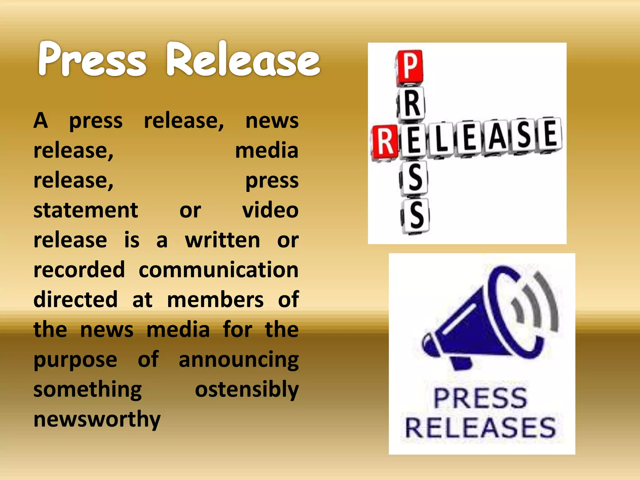A press release, news
release, media
release, press
statement or video
release is a written or
recorded communication
directed at members of
the news media for the
purpose of announcing
something ostensibly
newsworthy
 