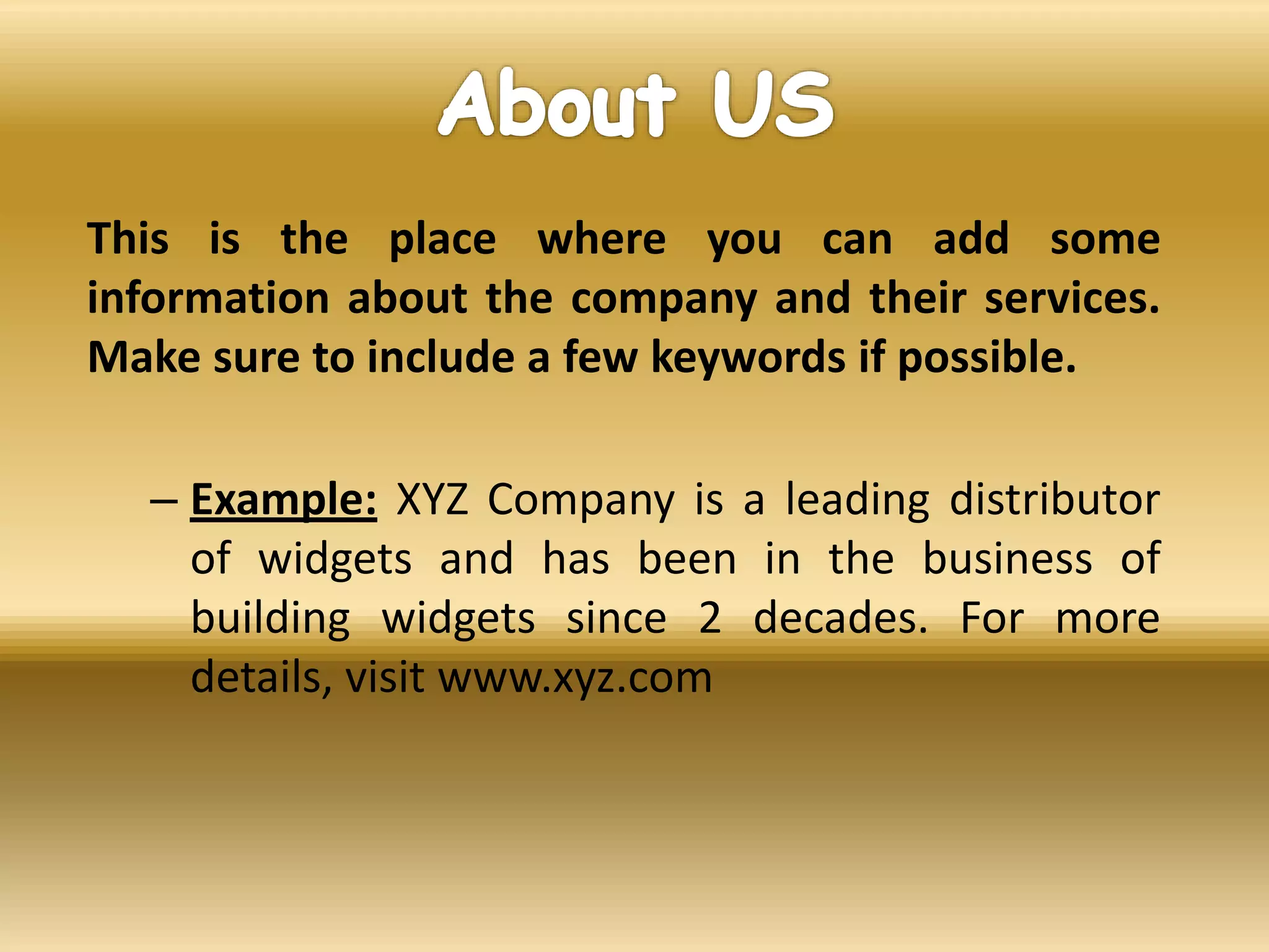 This is the place where you can add some
information about the company and their services.
Make sure to include a few keywords if possible.
– Example: XYZ Company is a leading distributor
of widgets and has been in the business of
building widgets since 2 decades. For more
details, visit www.xyz.com
 