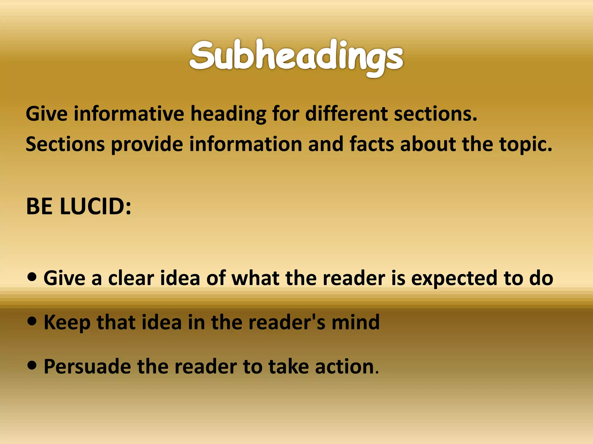 Give informative heading for different sections.
Sections provide information and facts about the topic.
BE LUCID:
 Give a clear idea of what the reader is expected to do
 Keep that idea in the reader's mind
 Persuade the reader to take action.
 