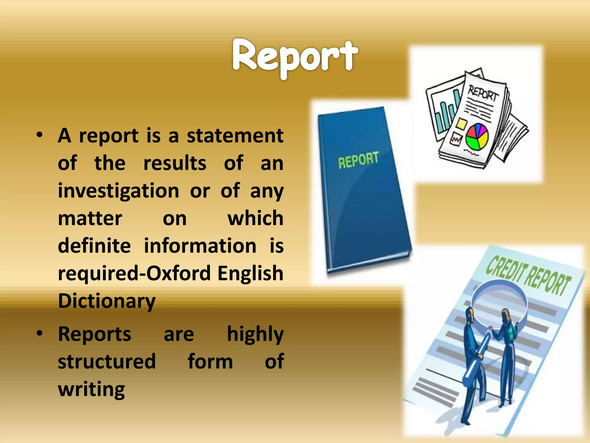 • A report is a statement
of the results of an
investigation or of any
matter on which
definite information is
required-Oxford English
Dictionary
• Reports are highly
structured form of
writing
 