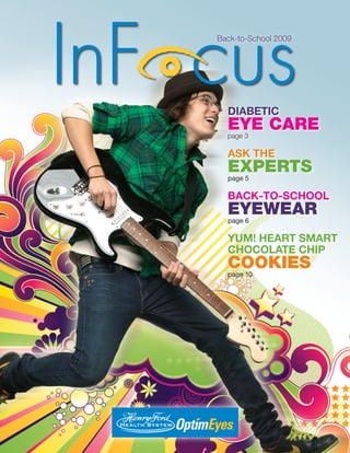 Back-to-School 2009




  DIABETIC
  EYE CARE
  page 3

  ASK THE
  EXPERTS
  page 5

  BACK-TO-SCHOOL
  EYEWEAR
  page 6

  YUM! HEART SMART
  CHOCOLATE CHIP
  COOKIES
  page 10
 