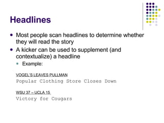 Headlines Most people scan headlines to determine whether they will read the story A kicker can be used to supplement (and contextualize) a headline Example: VOGEL’S LEAVES PULLMAN Popular Clothing Store Closes Down WSU 37 – UCLA 15  Victory for Cougars 