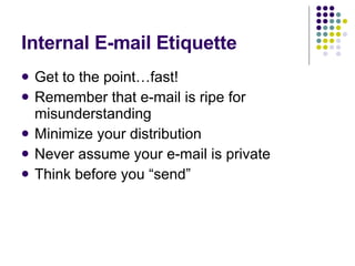 Internal E-mail Etiquette Get to the point…fast! Remember that e-mail is ripe for misunderstanding Minimize your distribution Never assume your e-mail is private Think before you “send” 