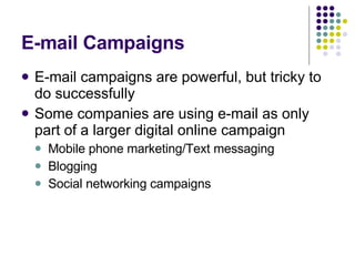 E-mail Campaigns E-mail campaigns are powerful, but tricky to do successfully Some companies are using e-mail as only part of a larger digital online campaign Mobile phone marketing/Text messaging Blogging Social networking campaigns 
