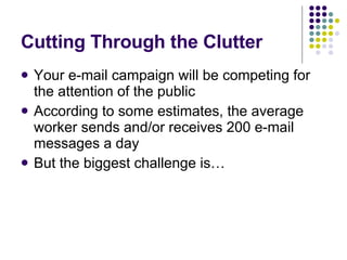 Cutting Through the Clutter Your e-mail campaign will be competing for the attention of the public According to some estimates, the average worker sends and/or receives 200 e-mail messages a day But the biggest challenge is… 