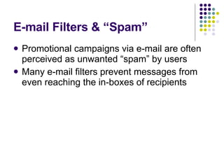 E-mail Filters & “Spam” Promotional campaigns via e-mail are often perceived as unwanted “spam” by users Many e-mail filters prevent messages from even reaching the in-boxes of recipients 