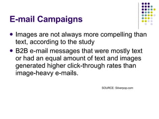 E-mail Campaigns Images are not always more compelling than text, according to the study B2B e-mail messages that were mostly text or had an equal amount of text and images generated higher click-through rates than image-heavy e-mails.  SOURCE: Silverpop.com 