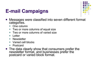 E-mail Campaigns Messages were classified into seven different format categories.  One column  Two or more columns of equal size  Two or more columns of varied size  Letter  Newsletter  Varied cell blocks  Postcard  The data clearly show that consumers prefer the newsletter format, and businesses prefer the postcard or varied block format.  