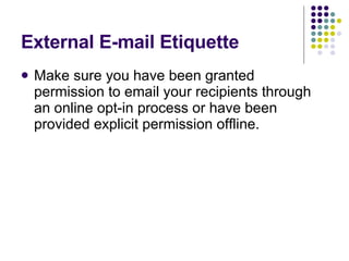 External E-mail Etiquette Make sure you have been granted permission to email your recipients through an online opt-in process or have been provided explicit permission offline. 