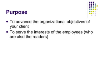 Purpose To advance the organizational objectives of your client To serve the interests of the employees (who are also the readers) 