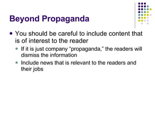 Beyond Propaganda You should be careful to include content that is of interest to the reader If it is just company “propaganda,” the readers will dismiss the information Include news that is relevant to the readers and their jobs 