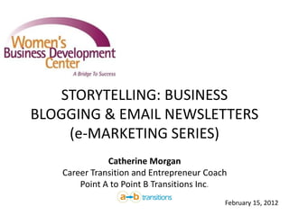 STORYTELLING: BUSINESS
BLOGGING & EMAIL NEWSLETTERS
    (e-MARKETING SERIES)
              Catherine Morgan
   Career Transition and Entrepreneur Coach
       Point A to Point B Transitions Inc.
                                          February 15, 2012
 