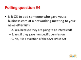 Polling question #4
• Is it OK to add someone who gave you a
  business card at a networking meeting to your
  newsletter ...