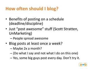 How often should I blog?
• Benefits of posting on a schedule
  (deadline/discipline)
• Just “post awesome” stuff (Scott St...