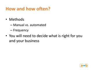 How and how often?
• Methods
  – Manual vs. automated
  – Frequency
• You will need to decide what is right for you
  and ...
