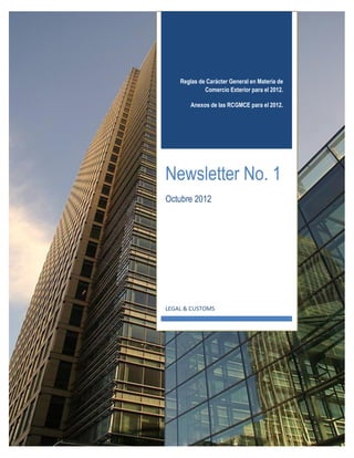 Reglas de Carácter General en Materia de
             Comercio Exterior para el 2012.

        Anexos de las RCGMCE para el 2012.




Newsletter No. 1
Octubre 2012




LEGAL & CUSTOMS
 