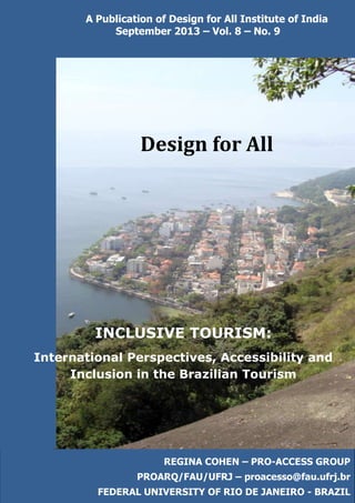 REGINA COHEN – PRO-ACCESS GROUP
PROARQ/FAU/UFRJ – proacesso@fau.ufrj.br
FEDERAL UNIVERSITY OF RIO DE JANEIRO - BRAZIL
A Publication of Design for All Institute of India
September 2013 – Vol. 8 – No. 9
Design for All
INCLUSIVE TOURISM:
International Perspectives, Accessibility and
Inclusion in the Brazilian Tourism
 