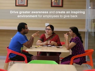 Drive greater awareness and create an inspiring
environment for employees to give back
 