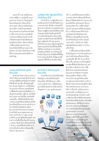 นอกจากนี้ ภาวุธ พงษ์วทยภานุ ิ                ออฟฟศเมทเลง รฐสงเสรมให้ ไทย
                                                    ิ    ็ ั ่ ิ                                หรือ 12 เปอร์เซ็นต์ของยอดรายได้จาก
กรรมการผูจดการ และผูกอตัง www.
              ้ั          ้่ ้                 เปนฮบอคอมเมรส
                                                 ็ ั ี    ิ์                                    การขายผ่านช่องทางอีคอมเมิรสทังหมด                                  ์ ้
tarad.com ยังกล่าวว่า ปัจจุบนธุรกิจ
                                ั               	 อย่างไรก็ตาม ภาครัฐจะต้องหาทาง                ซึงผลการวิจยสอดคล้องกับการคาดการณ์
                                                                                                  ่                                 ั
อีคอมเมิรสของไทย ได้ขยายตัวไป
            ์                                  ส่งเสริมและเร่งหาทางรับมือกับผูประกอบ-
                                                                              ้                 ของบริษัทวิจย ฟอร์เรสเตอร์ ทีระบุวา   ั                               ่ ่
อย่างรวดเร็ว เนืองจากมีบริษัทใหญ่ๆ
                 ่                             การชาวต่างชาติ เพือเป็นการส่งเสริมให้
                                                                   ่                            เอ็มคอมเมิรส หรือ การซือขายสินค้า
                                                                                                                                ์                            ้
หลายบริษัท รวมถึงห้างสรรพสินค้า                ผูประกอบการไทยสามารถแข่งขันในตลาด
                                                 ้                                              และบริการผ่านอุปกรณ์ไร้สายจะมีมลค่า                                                  ู
เริมกระโดดเข้ามาท�ำธุรกิจผ่านออนไลน์
   ่                                           ได้และภาครัฐต้องเร่งผลักดันให้อคอมเมิรส
                                                                                ี           ์   ถึง 3.1 หมืนล้านดอลลาร์ในปี 2559
                                                                                                                        ่
มากขึน ประกอบกับระบบขนส่งสินค้า
        ้                                      เป็นยุทธศาสตร์สำคัญทีจะผลักดันให้
                                                                 �    ่                         และปัจจุบนแท็บเล็ตเป็นอุปกรณ์
                                                                                                                ั
ภายในประเทศพัฒนาไปอย่างรวดเร็ว                 ประเทศไทยเป็นศูนย์กลางอีคอมเมิรส         ์       ที่ได้รบความนิยมสูงขึนอย่างรวดเร็ว
                                                                                                         ั                                            ้
ท�ำให้ธรกิจจะต้องปรับตัวเพือต่อยอด
          ุ                 ่                  ในภูมภาคเอเชียตะวันออกเฉียงใต้ให้ ได้
                                                        ิ                                       โดยบริษัทไอเอ็มเอส สกรีน ไดเจสท์
ธุรกิจไปยังระดับโลก เนืองจากปัจจุบน
                        ่          ั           โดยภาครัฐจะต้องปรับปรุงกฎหมาย                    คาดการณ์วา ภายในปี 2557 สินค้า่
การซือขายสินค้าและบริการผ่าน
      ้                                        ทีเ่ กียวข้องและกฎหมายคุมครองผูบริโภค
                                                      ่                 ้           ้           แท็บเล็ตจะมียอดขายอีกกว่า 70 ล้าน
                                               ในส่วนของธุรกิจออนไลน์ให้เข้มแข็งขึน       ้
อินเทอร์เน็ตไม่ใช่เรืองยากและน่ากลัว
                     ่                         เพือให้ประเทศไทยสามารถแข่งขันใน
                                                    ่                                           เครืองทัวโลก
                                                                                                        ่ ่
อีกต่อไป เพราะถือว่าเป็นอีกช่องทางหนึง
                                     ่         ธุรกิจอีคอมเมิรสได้ เพราะในปัจจุบนนี้
                                                               ์                      ั         	 การซือขายในตลาดอีคอมเมิรสใน
                                                                                                                  ้                                                              ์
ทีมความปลอดภัยและมีประสิทธิภาพ
  ่ี                                           ไทยถือว่ามีจดเด่นด้านโลจิสติกส์ทดทสด
                                                             ุ                    ี่ ี ี่ ุ     ปัจจุบนมีมลค่ามากกว่าหลักแสนล้านบาท
                                                                                                           ั ู
ค่อนข้างสูง                                    ในประเทศแถบอินโดจีน ซึงรัฐควรจะใช้
                                                                          ่                     และการเติบโตของเครืองสมาร์ทโฟน                          ่
                                               จุดเด่นตรงนี้ให้เป็นประโยชน์มากทีสด    ุ่        และแท็บเล็ต พีซี หรือ โมบาย ดีไวน์
                                               		                                               ทีมมากขึน ลูกค้าสามารถเข้าไปดูสนค้า
                                                                                                      ่ี ้                                                                         ิ
                                                                                                และเลือกซือสินค้าได้ทกทีทกเวลา และ
                                                                                                                          ้                               ุ ุ
                                                                                                มีแนวโน้มการเติบโตมากกว่าการซือ                                                ้
เดอะมอลลเ์ สรมทพผานธรกจ
             ิ ั ่ ุ ิ                         สมารทดีไวน์ ปจจยหนนธรกจ
                                                   ์        ั ั ุ ุ ิ                           สินค้าผ่านทางหน้าจอคอมพิวเตอร์
อคอมเมรส
 ี    ิ์                                       อคอมเมรส
                                                ี    ิ์                                         ในอนาคต จะท�ำให้เกิดการท�ำธุรกิจ
	 ศุภลักษณ์ อัมพุช ประธานกรรมการ               	 สมาร์ทดีไวน์ นับว่าเป็นหนึงในปัจจัย
                                                                             ่                  เอ็มคอมเมิรสมากขึนด้วย ดังนัน     ์             ้                   ้
บริหาร บริษัท เดอะมอลล์ กรุป จ�ำกัด เล่าว่า
                                ๊              ทีสำคัญในการส่งเสริมให้เกิดธุรกิจ
                                                 ่�                                             จากการเข้ามาของธุรกิจอีคอมเมิรส                                              ์
จากจ�ำนวนผูใช้อนเทอร์เน็ตในประเทศไทย
               ้ ิ                             อีคอมเมิรส บริษัทวิจยตลาด เอบีไอ
                                                         ์          ั                           ความคุนเคยบนโลกออนไลน์ รวมถึงการ
                                                                                                            ้
ทีเ่ พิมขึนอย่างต่อเนือง ซึงปัจจุบนอยูที่
         ่ ้           ่ ่          ั ่        ระบุวาภายในปี 2558 การซือสินค้าผ่าน
                                                    ่                    ้                      ทีจะมีการเปิดประชาคมเศรษฐกิจอาเซียน
                                                                                                      ่
24.5 ล้านคน คิดเป็น 37 เปอร์เซ็นต์ของ          อุปกรณ์ไร้สายจะสร้างรายได้รวมทัวโลก
                                                                                ่               หรือ ASEAN Economy Community
จ�ำนวนประชากรทังหมด ส่งผลให้ธรกิจ
                     ้                 ุ       เป็นมูลค่ากว่า 1.63 แสนล้านดอลลาร์               ในอีก 3 ปีขางหน้า ธุรกิจขนาดกลาง
                                                                                                                            ้
การซือสินค้าผ่านอินเทอร์เน็ตมีอตราการ
          ้                          ั                                                          และขนาดเล็ก รวมถึงผูประกอบการ                              ้
เติบโตอย่างต่อเนือง เฉลีย 30 เปอร์เซ็นต์
                   ่        ่                                                                   ขนาดใหญ่จะต้องมีการปรับตัว รวมถึง
ต่อปี และจากแนวโน้มทีมการเติบโตทีดี
                           ่ี              ่                                                    การพิจารณาเพิมประสิทธิภาพของธุรกิจ        ่
และต่อเนือง บริษัทจึงเล็งเห็นโอกาสใน
             ่                                                                                  โดยน�ำอีคอมเมิรสมาช่วยในการขับเคลือน          ์                                        ่
การเข้ามารุกธุรกิจอีคอมเมิรสอย่างจริงจัง
                                  ์
โดยบริษัทจะใช้งบประมาณ 100 ล้านบาท                                                              ธุรกิจของตนเอง เพือให้สามารถขยาย                    ่
ในการจับมือกับพันธมิตรทางธุรกิจ                                                                 ตลาด มีการปรับตัวเองให้สอดคล้อง
ในการร่วมกันท�ำกิจกรรมทางการตลาด                                                                กับการแข่งขันทีมอยูทงในโลกความจริง          ่ ี ่ ั้
ผ่านเว็บไซต์ www.mglobemall.com                                                                 และโลกออนไลน์ นอกจากนี้
ด้วยการน�ำร้านค้ากว่า 1,000 แบรนด์                                                              ผูประกอบการและธุรกิจยังจะต้อง
                                                                                                    ้
มาให้บริการตามไลฟ์สไตล์ของลูกค้า และ                                                            สร้างความเชือมันให้กบลูกค้าเพือให้      ่ ่ ั                            ่
คาดว่าภายในสินปีนจะมีสมาชิกประมาณ
                  ้ ี้                                                                          สามารถเพิมความมันใจให้กบลูกค้า
                                                                                                                      ่                           ่            ั
1 แสนคน มีลกค้าเข้ามาเยียมชมเว็บไซต์
                ู             ่                                                                 ในการสังซือสินค้าและบริการ ซึงจะท�ำให้
                                                                                                              ่ ้                                                      ่
1 ล้านคน และในปีนจะมีรายได้จากการ
                        ี้                                                                      สามารถเพิมศักยภาพของธุรกิจทังในระดับ
                                                                                                                    ่                                                      ้
จ�ำหน่ายสินค้าผ่านช่องทางอีคอมเมิรส      ์                                                      ประเทศและระดับสากลได้อกด้วย                                      ี
ไม่ตำกว่า 300 ล้านบาท
      �่
                                                                                                                                Smart Industry 07
 
