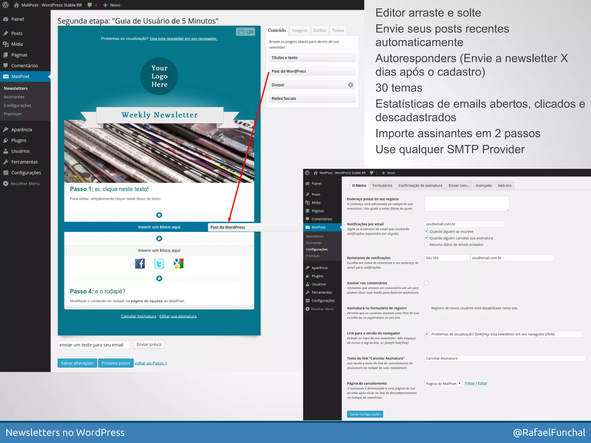 Editor arraste e solte 
Envie seus posts recentes 
automaticamente 
Autoresponders (Envie a newsletter X 
dias após o cadastro) 
30 temas 
Estatísticas de emails abertos, clicados e 
descadastrados 
Importe assinantes em 2 passos 
Use qualquer SMTP Provider 
Newsletters no WordPress @RafaelFunchal 
 