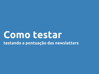 Como testar 
testando a pontuação das newsletters 
 