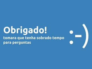 Obrigado! 
tomara que tenha sobrado tempo 
para perguntas :-) 
