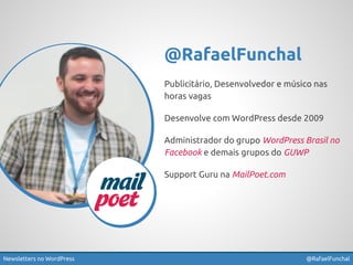 @RafaelFunchal 
Publicitário, Desenvolvedor e músico nas 
horas vagas 
Desenvolve com WordPress desde 2009 
Administrador do grupo WordPress Brasil no 
Facebook e demais grupos do GUWP 
Support Guru na MailPoet.com 
Newsletters no WordPress @RafaelFunchal 
 