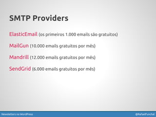 SMTP Providers 
ElasticEmail (os primeiros 1.000 emails são gratuitos) 
MailGun (10.000 emails gratuitos por mês) 
Mandrill (12.000 emails gratuitos por mês) 
SendGrid (6.000 emails gratuitos por mês) 
Newsletters no WordPress @RafaelFunchal 
 