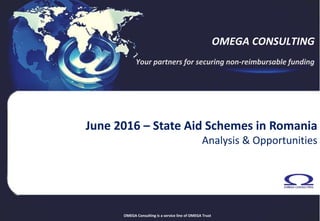 OMEGA Consulting is a service line of OMEGA Trust
OMEGA CONSULTING
Your partners for securing non-reimbursable funding
June 2016 – State Aid Schemes in Romania
Analysis & Opportunities
 