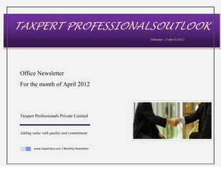 TAXPERT PROFESSIONALSOUTLOOK
                                                  Volume – I April 2012




Office Newsletter
For the month of April 2012




Taxpert Professionals Private Limited


Adding value with quality and commitment


        www.taxpertpro.com | Monthly Newsletter
 