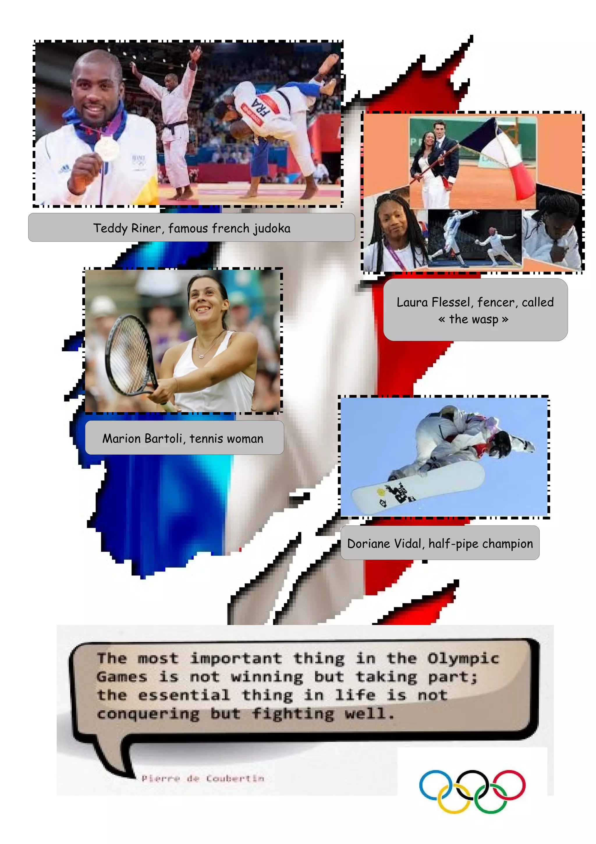 Teddy Riner, famous french judoka
Laura Flessel, fencer, called
« the wasp »
Marion Bartoli, tennis woman
Doriane Vidal, half-pipe champion
 