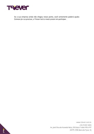 Se a sua empresa ainda não chegou nesse ponto, você certamente poderá ajudar.
Comece já e se precisar, a Triever terá o maior prazer em participar.
 