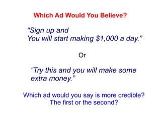 Which Ad Would You Believe? “ Sign up and  You will start making $1,000 a day.” “ Try this and you will make some extra money.” Or Which ad would you say is more credible? The first or the second? 