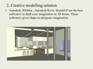 2. Creative modelling solution
• Autodesk 3DsMax , Autodesk Revit, SketchUP are the best
software's to draft your imagination in 3D forms. These
software's gives shape to designers imagination.
 