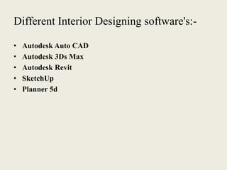 Different Interior Designing software's:-
• Autodesk Auto CAD
• Autodesk 3Ds Max
• Autodesk Revit
• SketchUp
• Planner 5d
 