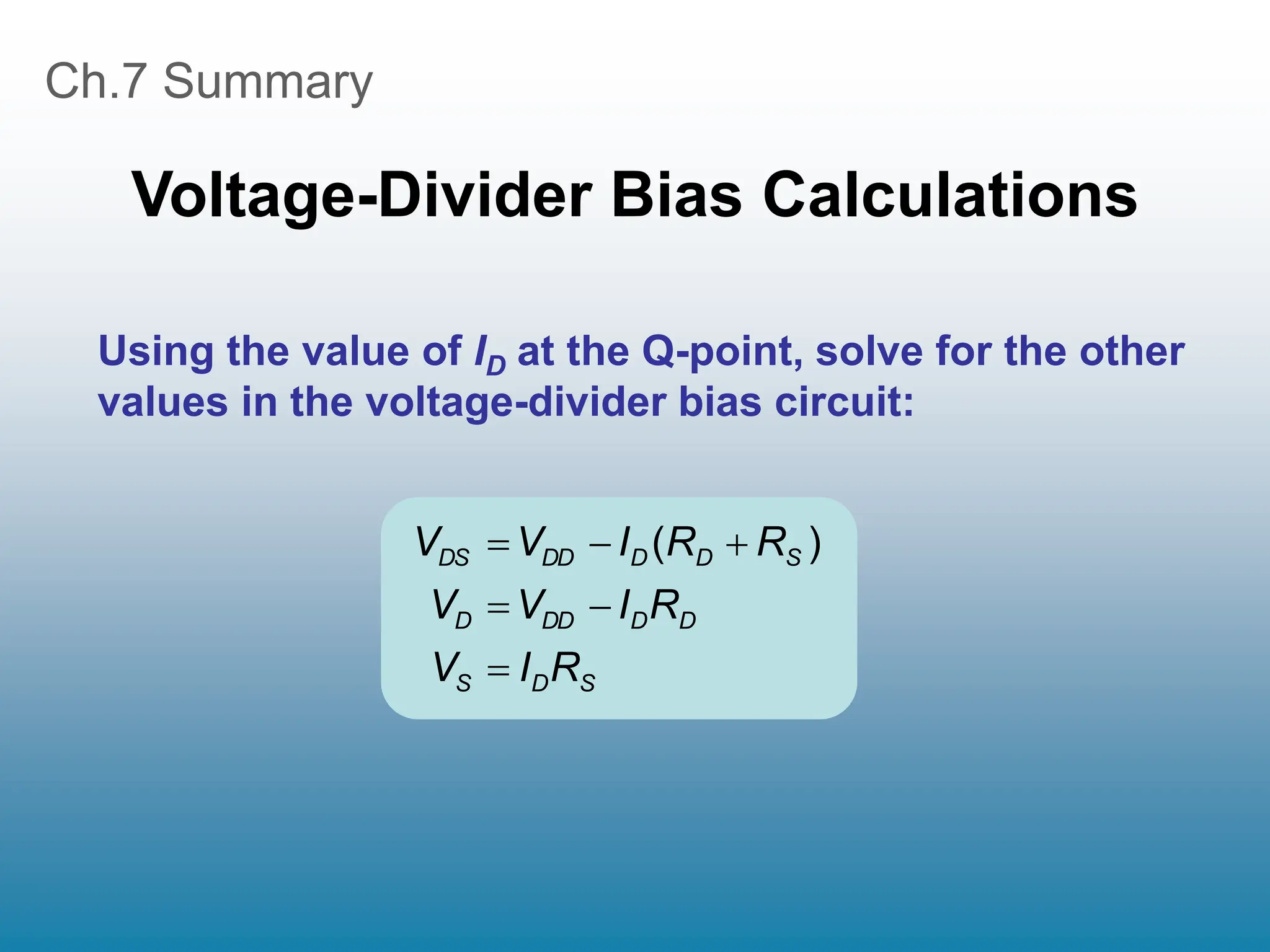 Ch.7 Summary
Voltage-Divider Bias Calculations
Using the value of ID at the Q-point, solve for the other
values in the voltage-divider bias circuit:
S
D
S
D
D
DD
D
S
D
D
DD
DS
R
I
V
R
I
V
V
R
R
I
V
V





 )
(
 