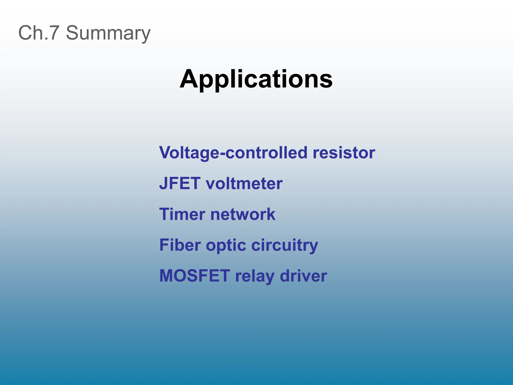 Ch.7 Summary
Applications
Voltage-controlled resistor
JFET voltmeter
Timer network
Fiber optic circuitry
MOSFET relay driver
 