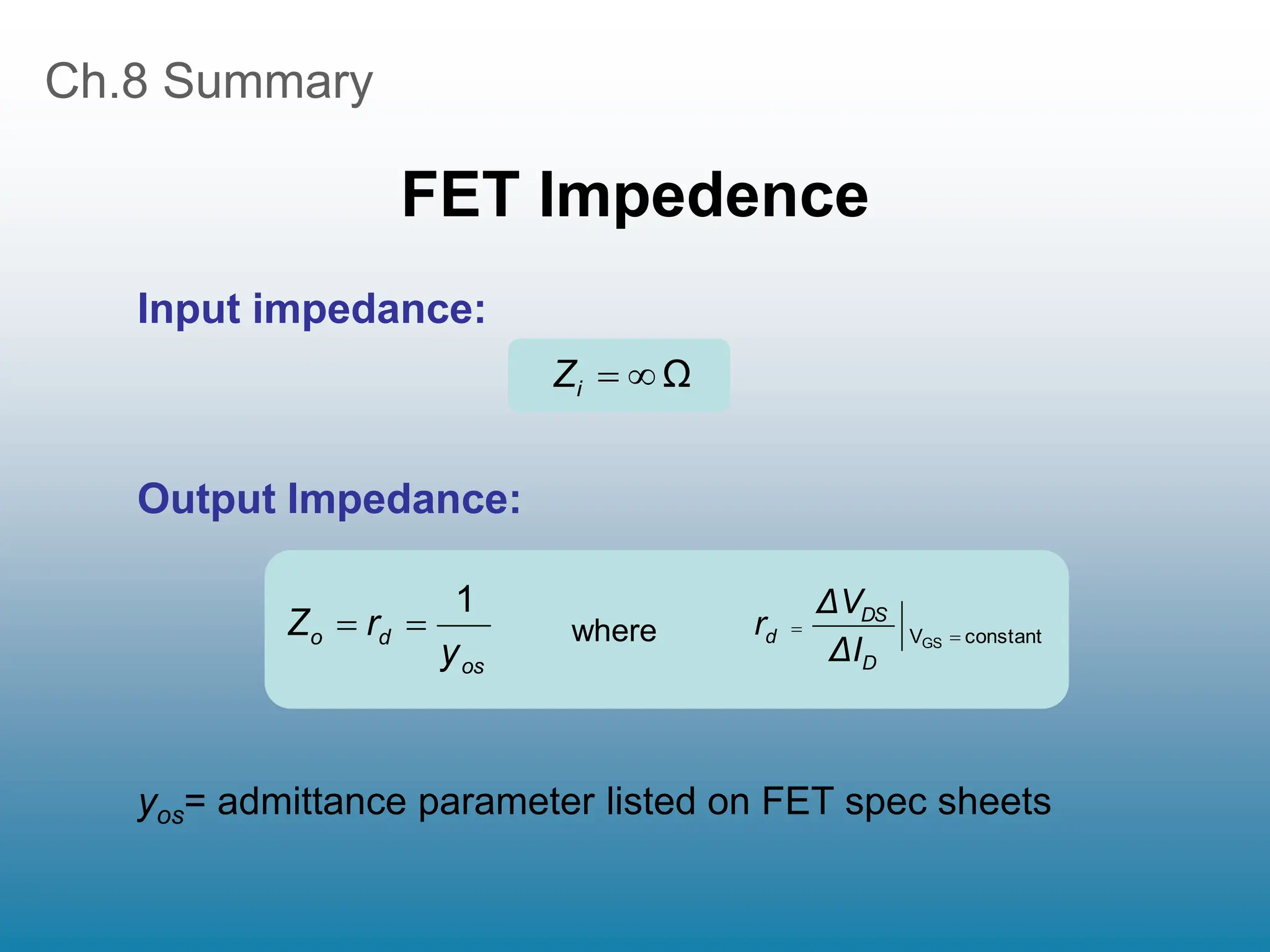 Ch.8 Summary
FET Impedence
Ω


i
Z
Input impedance:
Output Impedance:
os
d
o
y
r
Z
1

 constant
VGS 

D
DS
d
ΔI
ΔV
r
where
yos= admittance parameter listed on FET spec sheets
 